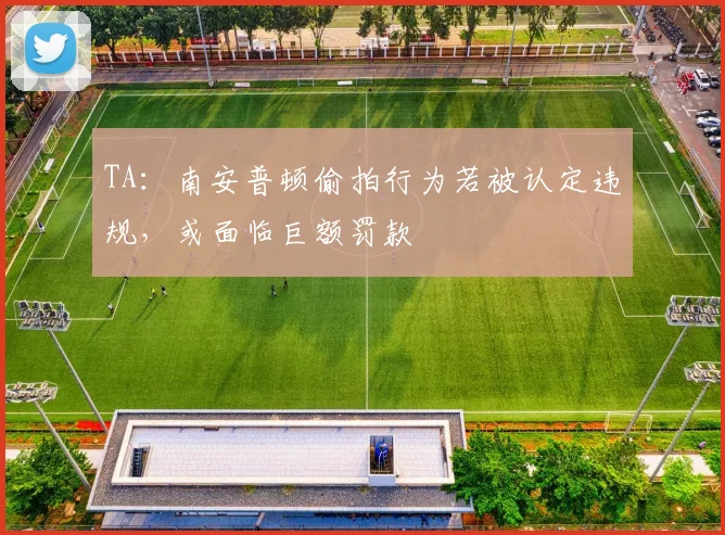 TA：南安普顿偷拍行为若被认定违规，或面临巨额罚款