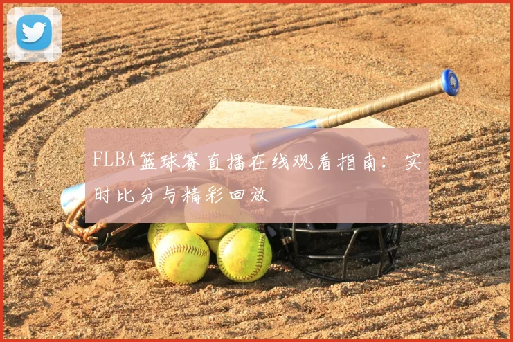 FLBA篮球赛直播在线观看指南：实时比分与精彩回放