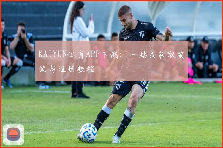 KAIYUN体育APP下载：一站式获取安装与注册教程