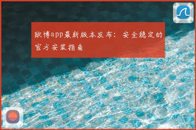 欧博app最新版本发布：安全稳定的官方安装指南