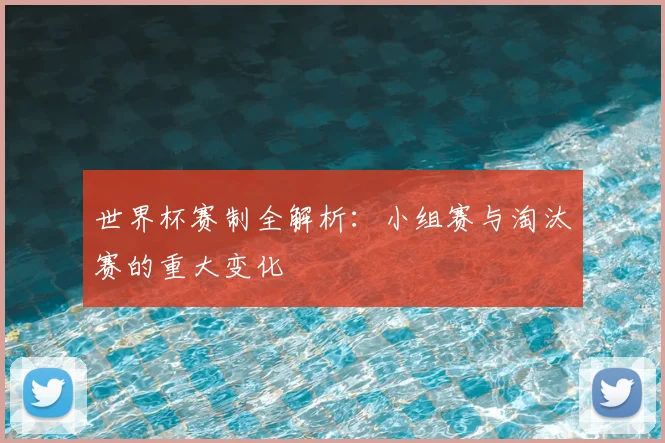 世界杯赛制全解析：小组赛与淘汰赛的重大变化