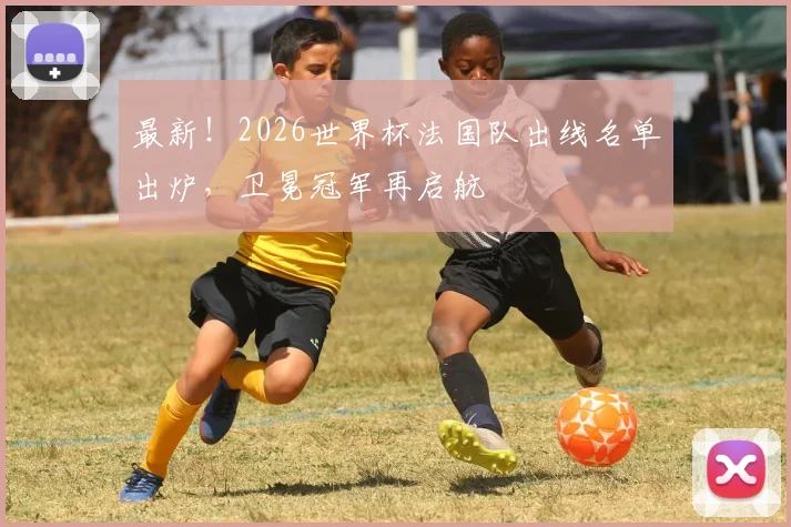 最新！2026世界杯法国队出线名单出炉，卫冕冠军再启航