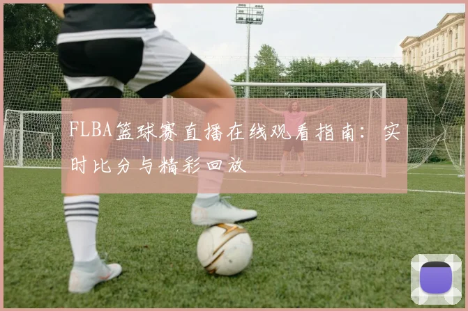 FLBA篮球赛直播在线观看指南：实时比分与精彩回放