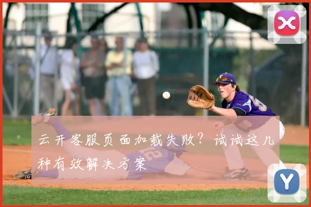 云开客服页面加载失败？试试这几种有效解决方案