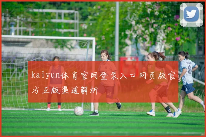 kaiyun体育官网登录入口网页版官方正版渠道解析