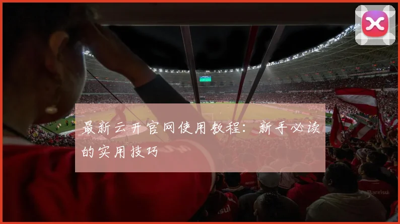 最新云开官网使用教程：新手必读的实用技巧