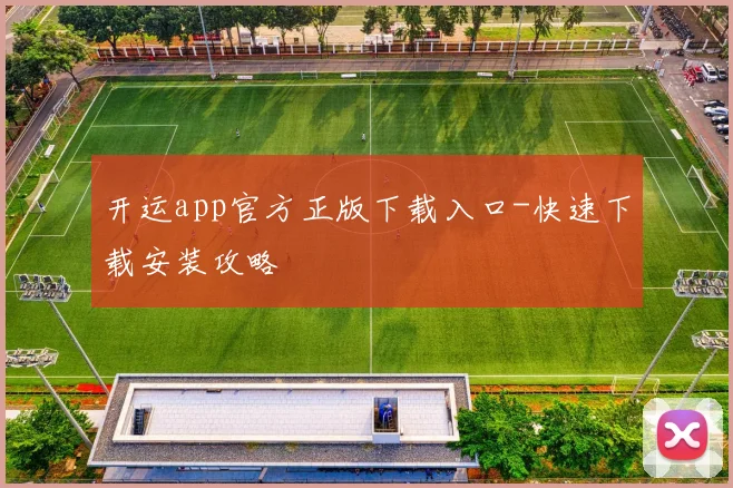 开运app官方正版下载入口-快速下载安装攻略