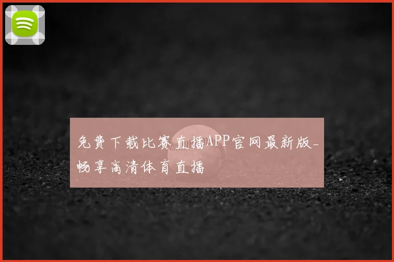 免费下载比赛直播APP官网最新版_畅享高清体育直播