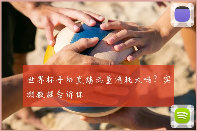 世界杯手机直播流量消耗大吗？实测数据告诉你