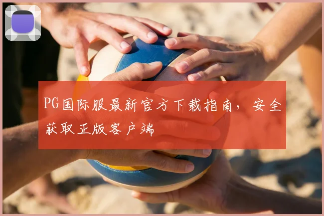 PG国际服最新官方下载指南，安全获取正版客户端
