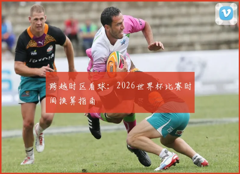 跨越时区看球：2026世界杯比赛时间换算指南