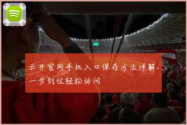 云开官网手机入口保存方法详解，一步到位轻松访问