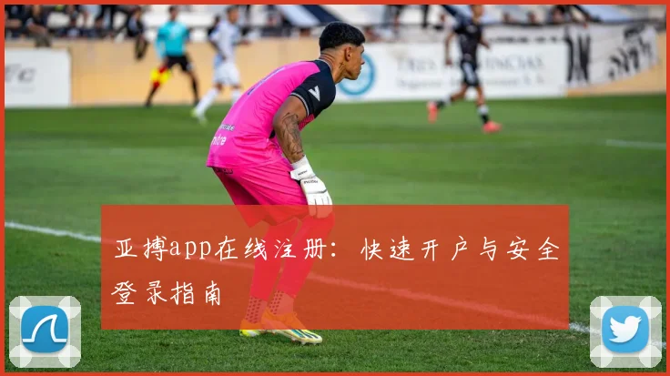 亚搏app在线注册：快速开户与安全登录指南