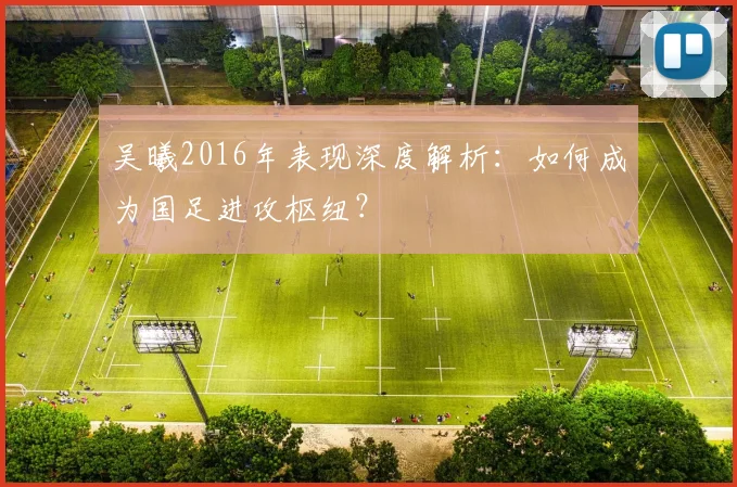 吴曦2016年表现深度解析：如何成为国足进攻枢纽？