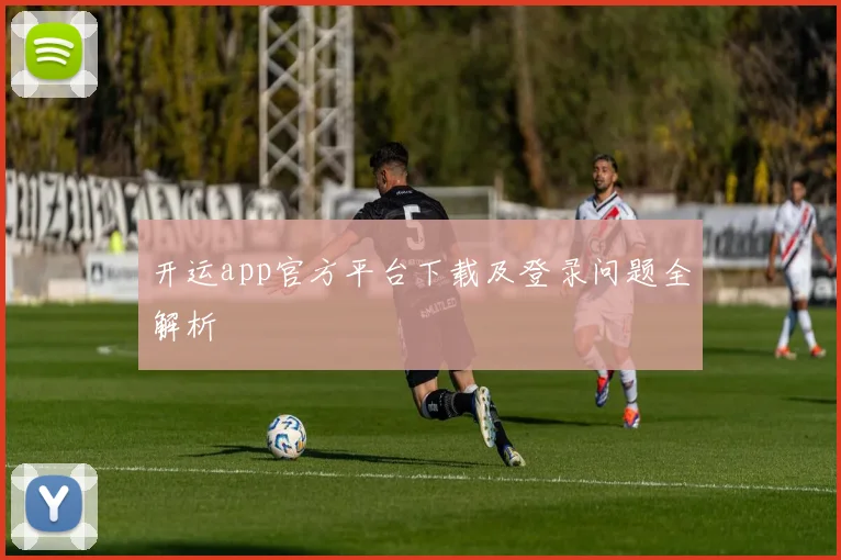 开运app官方平台下载及登录问题全解析