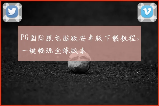 PG国际服电脑版安卓版下载教程，一键畅玩全球版本