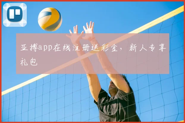 亚搏app在线注册送彩金，新人专享礼包