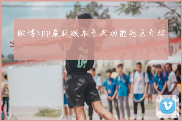 欧博app最新版本号及功能亮点介绍