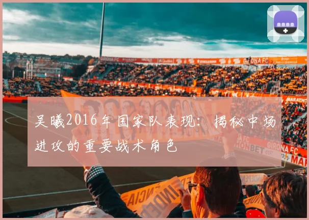 吴曦2016年国家队表现：揭秘中场进攻的重要战术角色