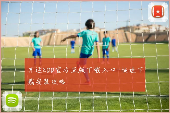 开运app官方正版下载入口-快速下载安装攻略