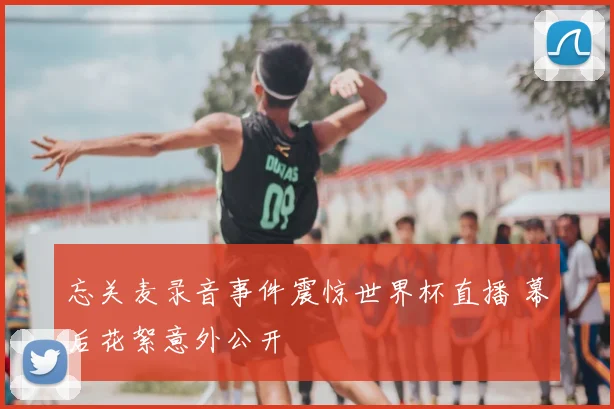 忘关麦录音事件震惊世界杯直播 幕后花絮意外公开