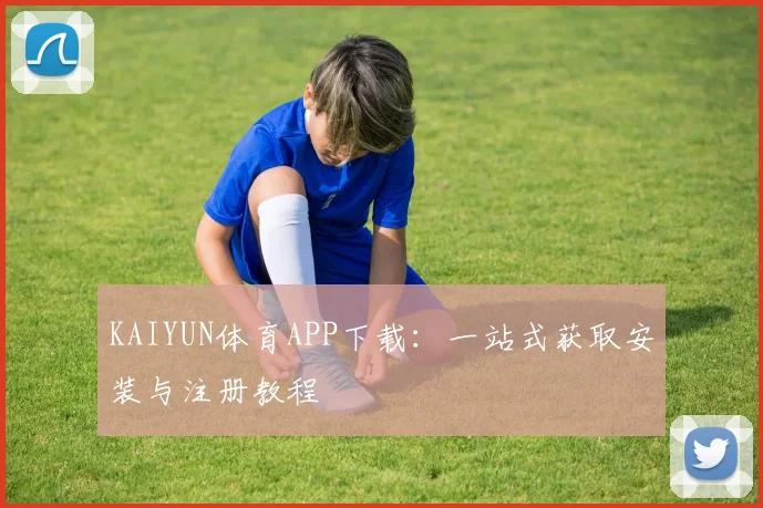 KAIYUN体育APP下载：一站式获取安装与注册教程