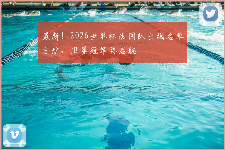 最新！2026世界杯法国队出线名单出炉，卫冕冠军再启航