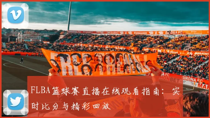 FLBA篮球赛直播在线观看指南：实时比分与精彩回放