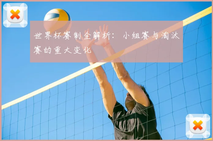 世界杯赛制全解析：小组赛与淘汰赛的重大变化
