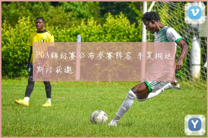 PGA锦标赛公布参赛阵容 李昊桐达斯汀获邀