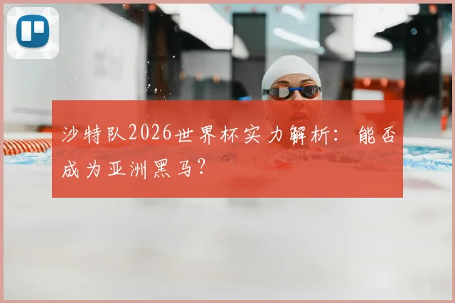 沙特队2026世界杯实力解析：能否成为亚洲黑马？