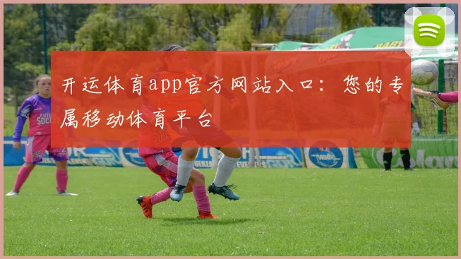 开运体育app官方网站入口：您的专属移动体育平台
