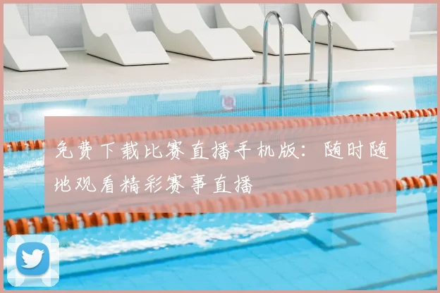 免费下载比赛直播手机版：随时随地观看精彩赛事直播