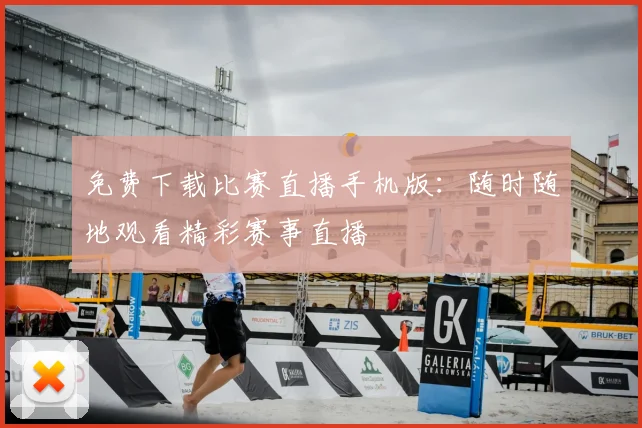 免费下载比赛直播手机版：随时随地观看精彩赛事直播