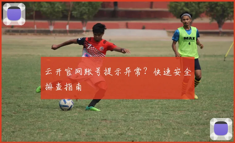 云开官网账号提示异常？快速安全排查指南